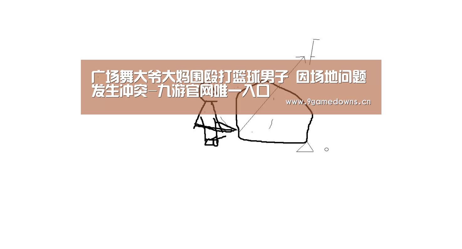 广场舞大爷大妈围殴打篮球男子 因场地问题发生冲突-九游官网唯一入口 (图4) 广场舞大爷大妈围殴打篮球男子 因场地问题发生冲突-九游官网唯一入口 (图4)