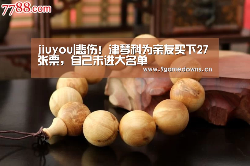 jiuyou|悲伤!津琴科为亲友买下27张票,自己未进大名单(图1) 九游官网唯一入口