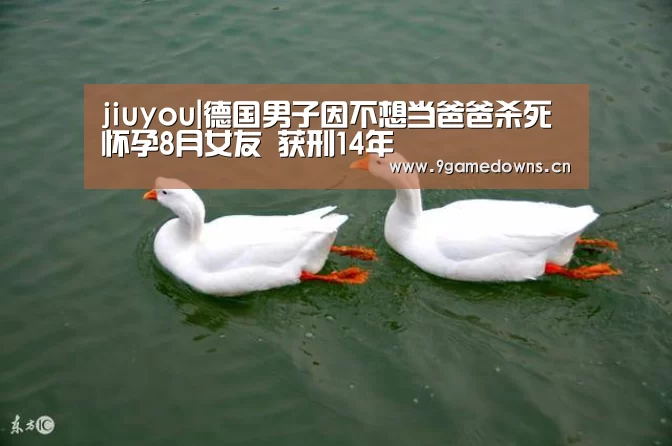 jiuyou|德国男子因不想当爸爸杀死怀孕8月女友 获刑14年(图1) 九游体育
