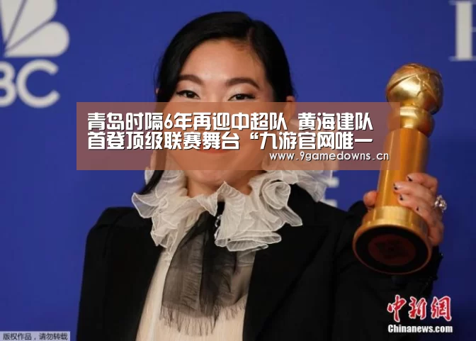 青岛时隔6年再迎中超队 黄海建队首登顶级联赛舞台“九游官网唯一入口 ”(图2) 九游官网唯一入口