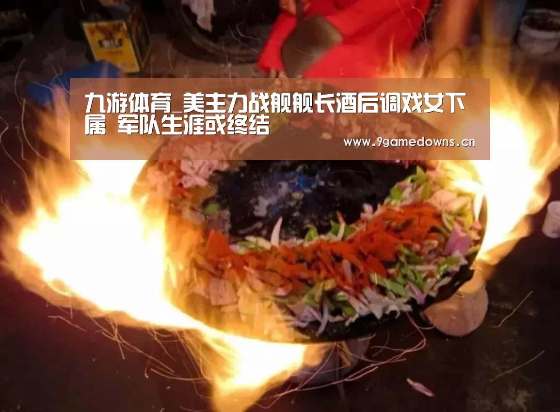 九游体育_美主力战舰舰长酒后调戏女下属 军队生涯或终结(图2) 九游官网唯一入口