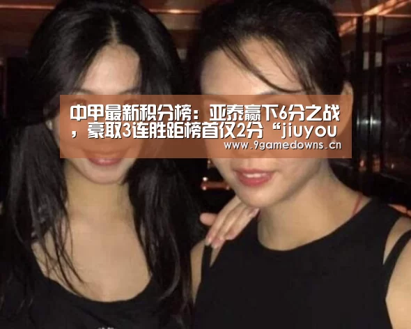 中甲最新积分榜:亚泰赢下6分之战,豪取3连胜距榜首仅2分“jiuyou”(图2) 九游体育