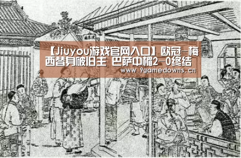 【Jiuyou游戏官网入口】欧冠-梅西替身破旧主 巴萨中楣2-0终结国米7连胜(图2) Jiuyou游戏官网入口