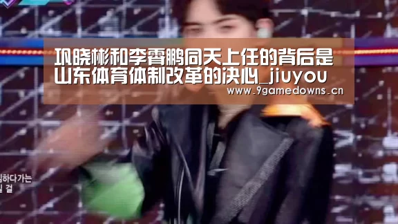 巩晓彬和李霄鹏同天上任的背后是山东体育体制改革的决心_jiuyou(图4) 九游体育