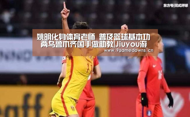 姚明化身体育老师 普及篮球基本功 两乌鲁木齐国手做助教|Jiuyou游戏官网入口(图1) 九游体育