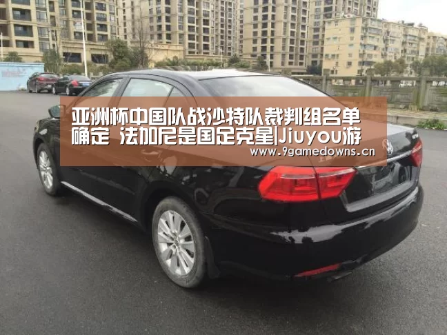 亚洲杯中国队战沙特队裁判组名单确定 法加尼是国足克星|Jiuyou游戏官网入口(图1) 亚洲杯中国队战沙特队裁判组名单确定 法加尼是国足克星|Jiuyou游戏官网入口(图1)