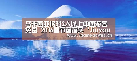 马来西亚将对2人以上中国游客免签 2016春节前落实‘Jiuyou游戏官网入口’(图3)
