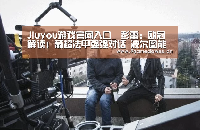 Jiuyou游戏官网入口_
彭雷:欧冠解读!葡超法甲强强对话 波尔图能否击退马赛?(图3) Jiuyou游戏官网入口