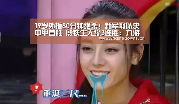 19岁外援80分钟绝杀!新军取队史中甲首胜 殷铁生无缘3连胜:九游官网唯一入口 (图2) 九游体育