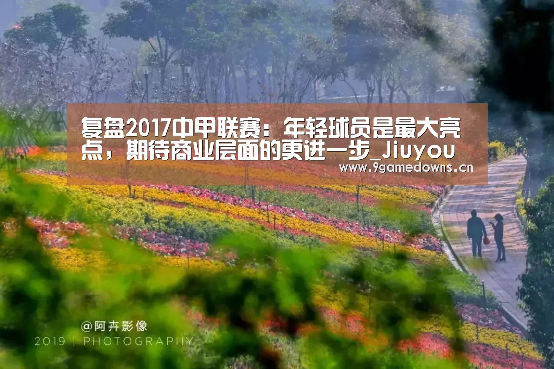 复盘2017中甲联赛:年轻球员是最大亮点,期待商业层面的更进一步_Jiuyou游戏官网入口(图3) 复盘2017中甲联赛:年轻球员是最大亮点,期待商业层面的更进一步_Jiuyou游戏官网入口(图3)