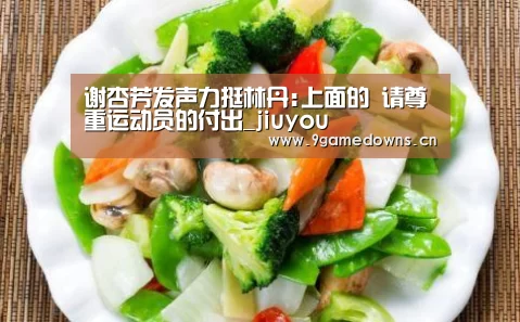 谢杏芳发声力挺林丹:上面的 请尊重运动员的付出_jiuyou(图2) 谢杏芳发声力挺林丹:上面的 请尊重运动员的付出_jiuyou(图2)