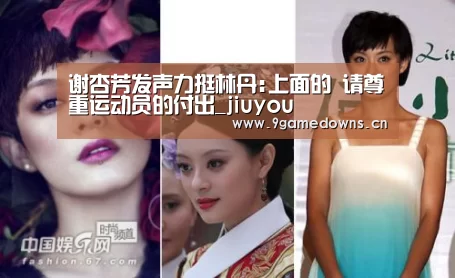 谢杏芳发声力挺林丹:上面的 请尊重运动员的付出_jiuyou(图1) 九游体育
