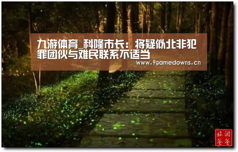 九游体育_科隆市长:将疑似北非犯罪团伙与难民联系不适当(图3) Jiuyou游戏官网入口