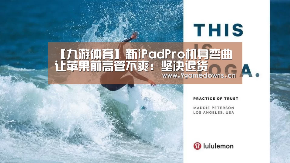 【九游体育】新iPadPro机身弯曲让苹果前高管不爽：坚决退货(图3)