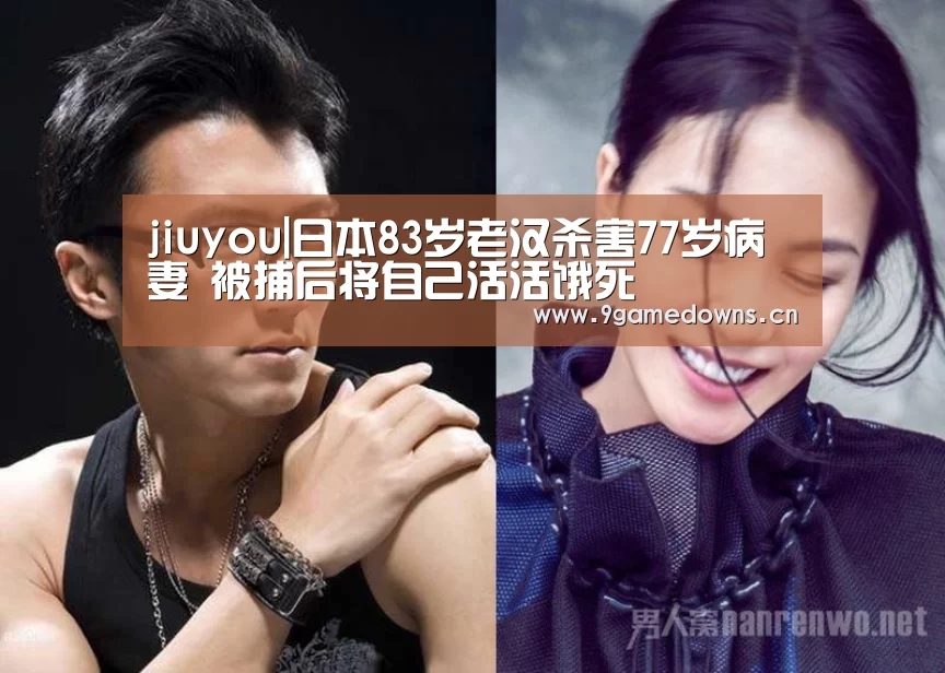jiuyou|日本83岁老汉杀害77岁病妻 被捕后将自己活活饿死(图1) Jiuyou游戏官网入口